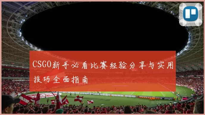 CSGO新手必看比赛经验分享与实用技巧全面指南