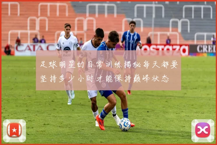 足球明星的日常训练揭秘每天都要坚持多少小时才能保持巅峰状态