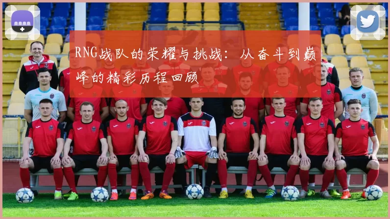 RNG战队的荣耀与挑战：从奋斗到巅峰的精彩历程回顾