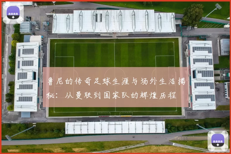 鲁尼的传奇足球生涯与场外生活揭秘：从曼联到国家队的辉煌历程