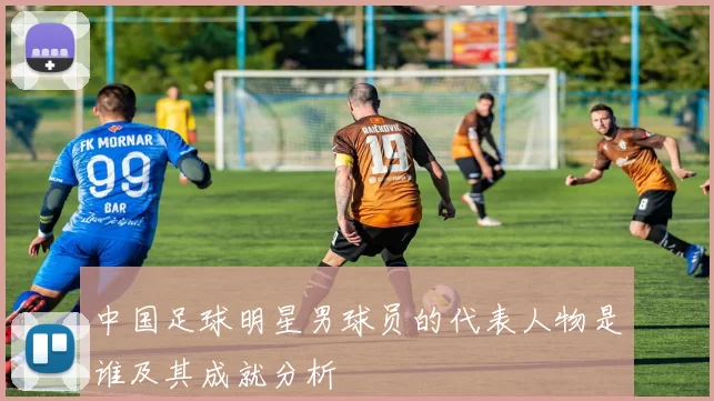 中国足球明星男球员的代表人物是谁及其成就分析