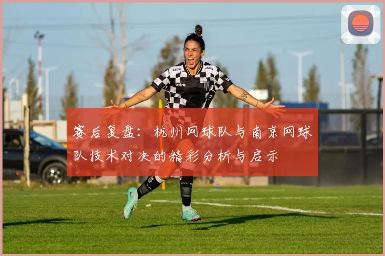赛后复盘：杭州网球队与南京网球队技术对决的精彩分析与启示