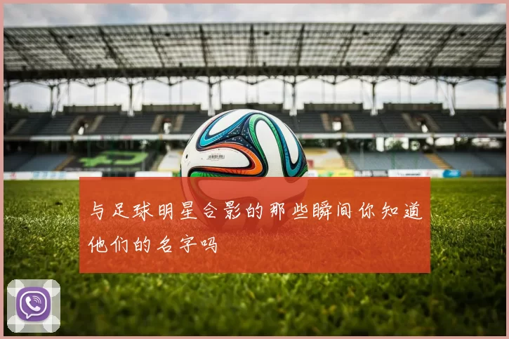 与足球明星合影的那些瞬间你知道他们的名字吗