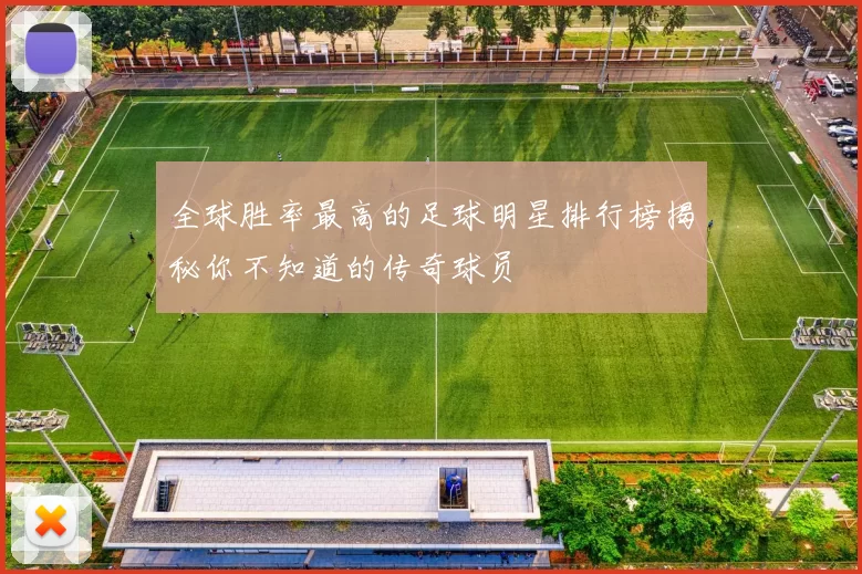全球胜率最高的足球明星排行榜揭秘你不知道的传奇球员