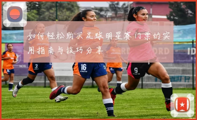 如何轻松购买足球明星赛门票的实用指南与技巧分享