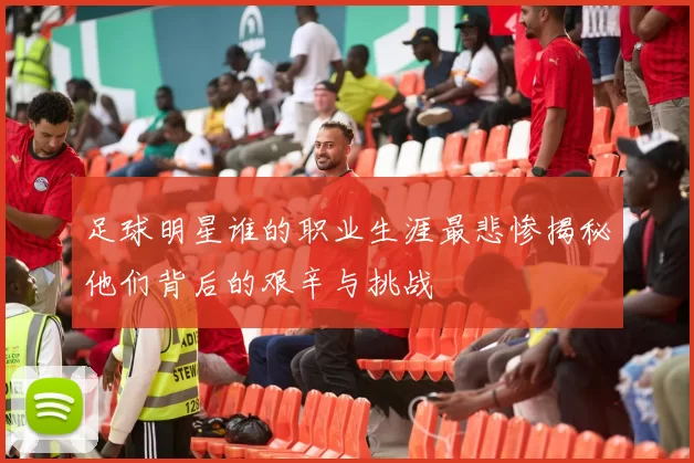 足球明星谁的职业生涯最悲惨揭秘他们背后的艰辛与挑战
