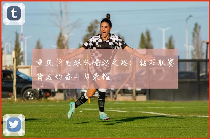 重庆羽毛球队崛起之路：钻石联赛背后的奋斗与荣耀