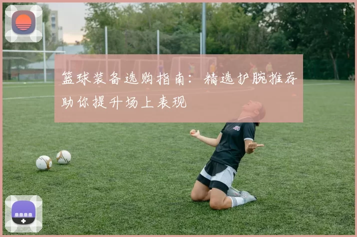 篮球装备选购指南：精选护腕推荐助你提升场上表现
