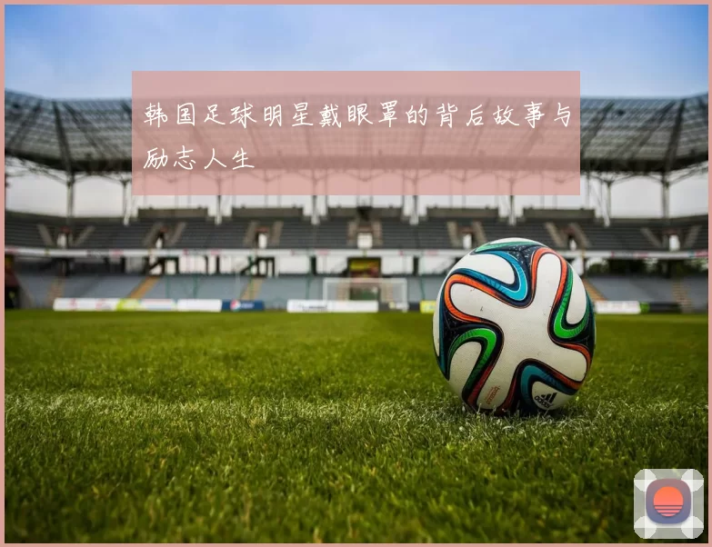 韩国足球明星戴眼罩的背后故事与励志人生