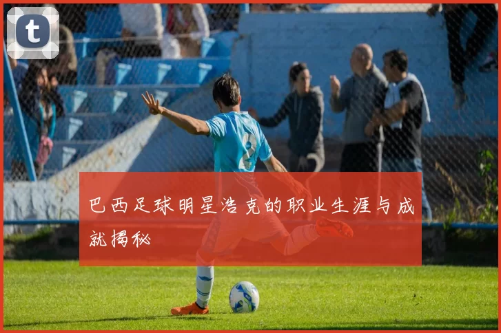 巴西足球明星浩克的职业生涯与成就揭秘