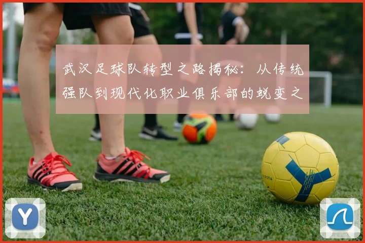 武汉足球队转型之路揭秘：从传统强队到现代化职业俱乐部的蜕变之旅