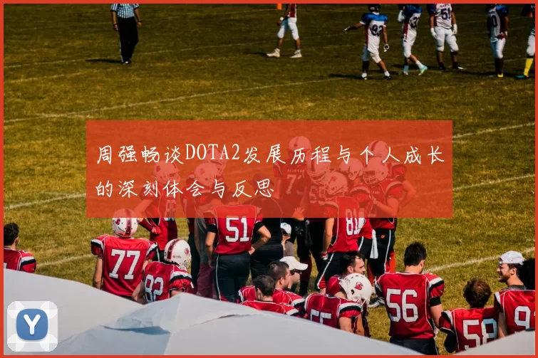 周强畅谈DOTA2发展历程与个人成长的深刻体会与反思