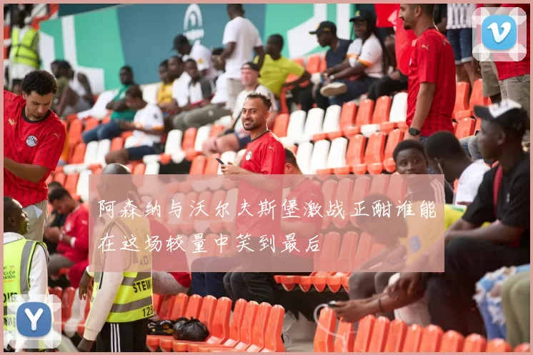 阿森纳与沃尔夫斯堡激战正酣谁能在这场较量中笑到最后