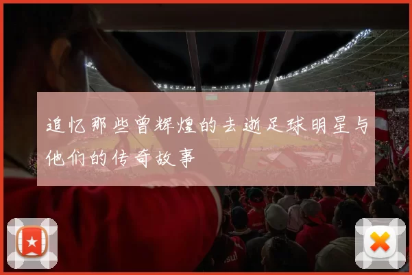 追忆那些曾辉煌的去逝足球明星与他们的传奇故事