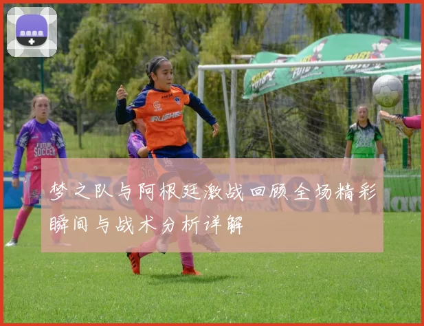 梦之队与阿根廷激战回顾全场精彩瞬间与战术分析详解
