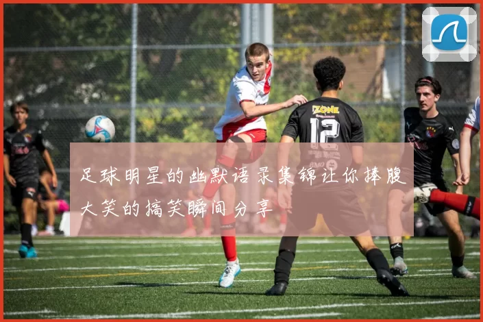 足球明星的幽默语录集锦让你捧腹大笑的搞笑瞬间分享