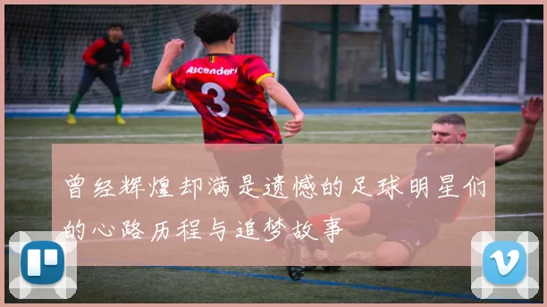 曾经辉煌却满是遗憾的足球明星们的心路历程与追梦故事