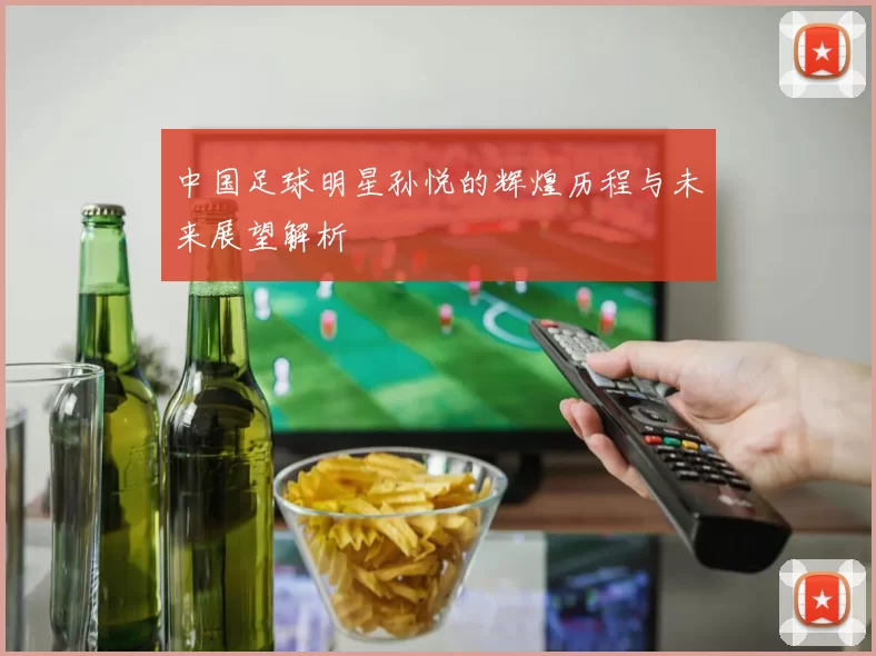中国足球明星孙悦的辉煌历程与未来展望解析