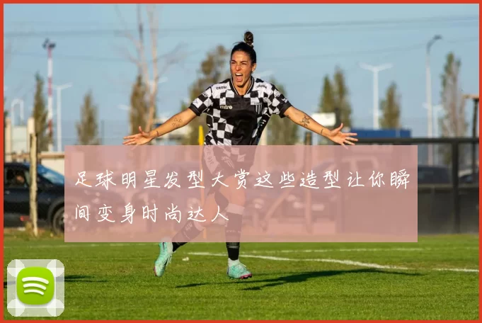 足球明星发型大赏这些造型让你瞬间变身时尚达人