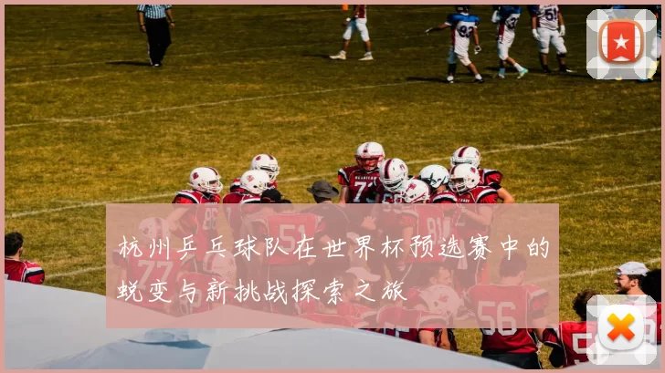 杭州乒乓球队在世界杯预选赛中的蜕变与新挑战探索之旅