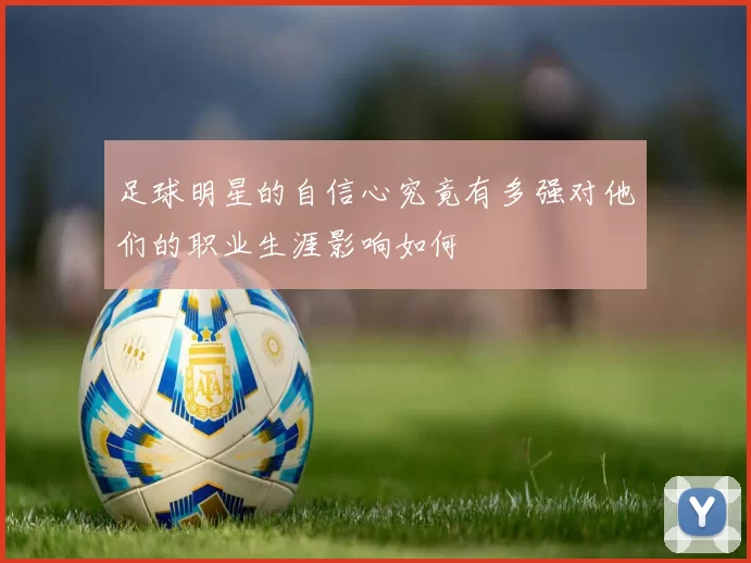 足球明星的自信心究竟有多强对他们的职业生涯影响如何