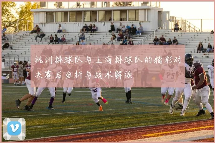 杭州排球队与上海排球队的精彩对决赛后分析与战术解读