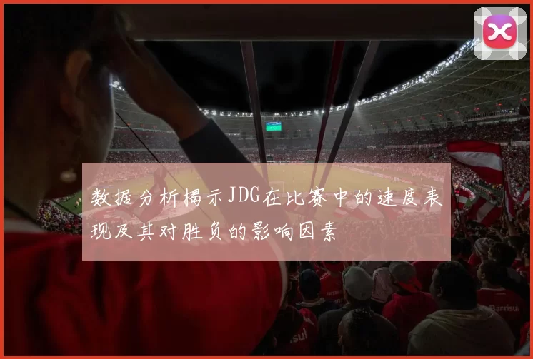 数据分析揭示JDG在比赛中的速度表现及其对胜负的影响因素