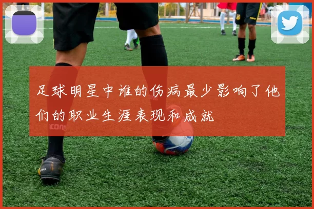 足球明星中谁的伤病最少影响了他们的职业生涯表现和成就