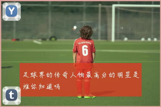足球界的传奇人物最高分的明星是谁你知道吗