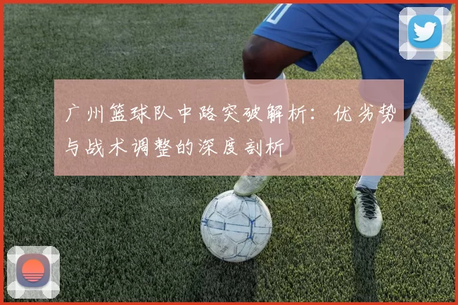 广州篮球队中路突破解析:优劣势与战术调整的深度剖析