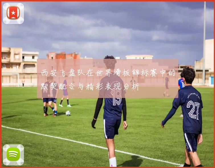 西安飞盘队在世界滑板锦标赛中的默契配合与精彩表现分析