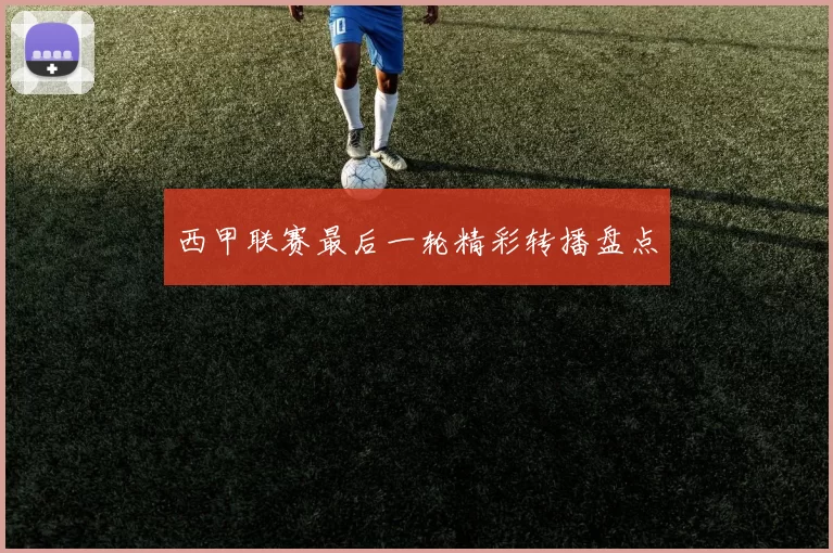 西甲联赛最后一轮精彩转播盘点