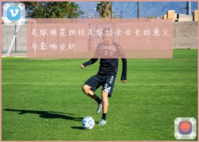 足球明星担任足球协会会长的意义与影响分析