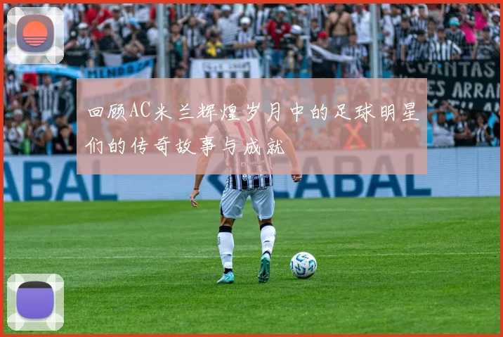 回顾AC米兰辉煌岁月中的足球明星们的传奇故事与成就