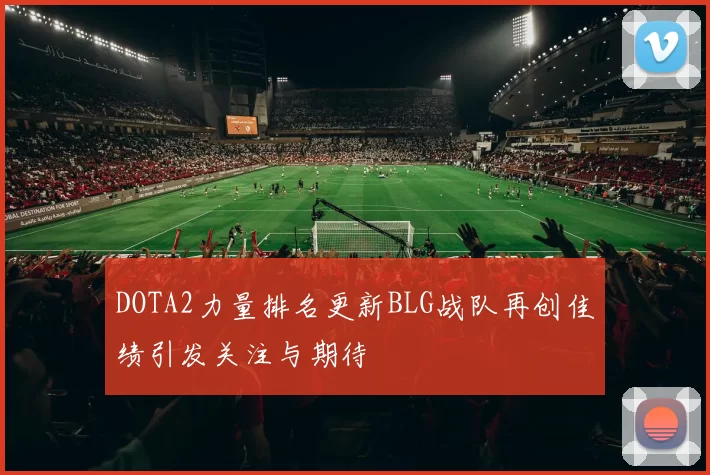 DOTA2力量排名更新BLG战队再创佳绩引发关注与期待