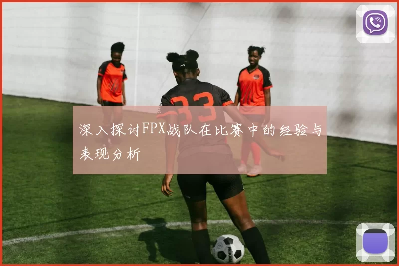 深入探讨FPX战队在比赛中的经验与表现分析