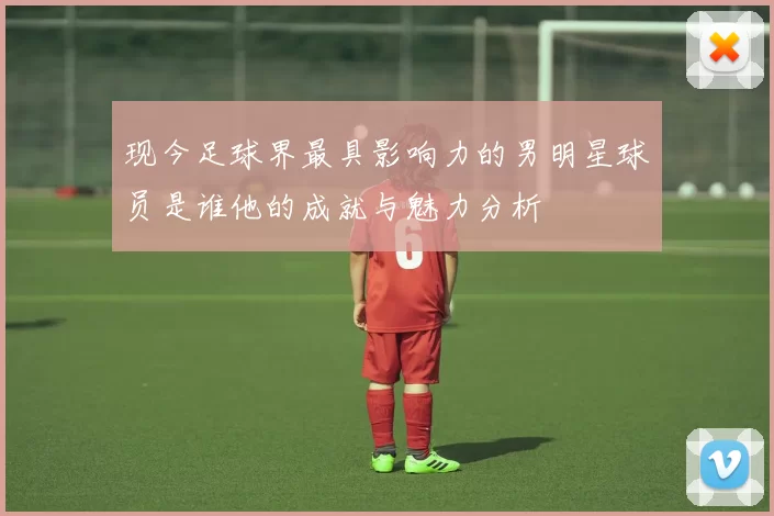 现今足球界最具影响力的男明星球员是谁他的成就与魅力分析