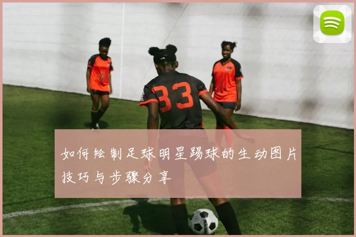 如何绘制足球明星踢球的生动图片技巧与步骤分享