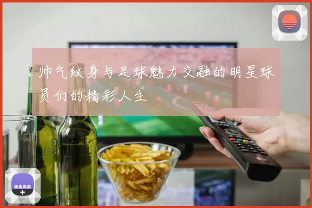 帅气纹身与足球魅力交融的明星球员们的精彩人生