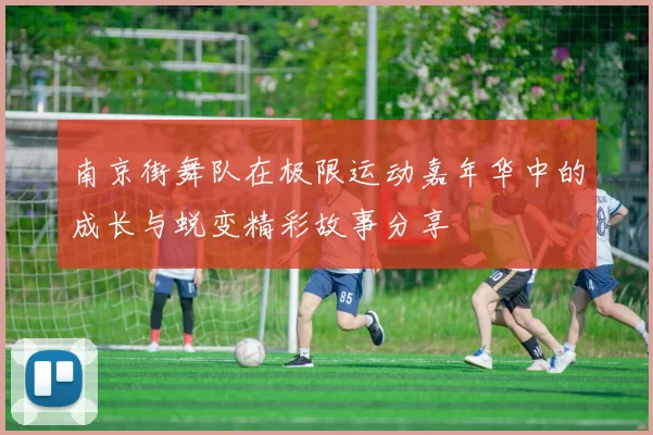 南京街舞队在极限运动嘉年华中的成长与蜕变精彩故事分享