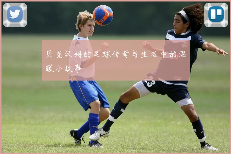 贝克汉姆的足球传奇与生活中的温暖小故事