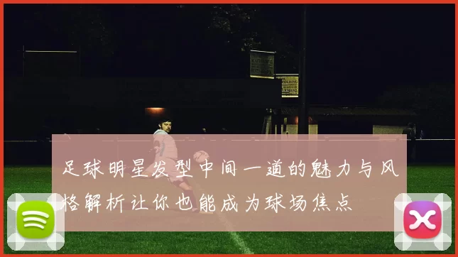 足球明星发型中间一道的魅力与风格解析让你也能成为球场焦点