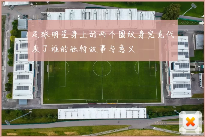足球明星身上的两个圈纹身究竟代表了谁的独特故事与意义