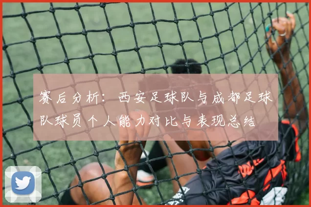 赛后分析：西安足球队与成都足球队球员个人能力对比与表现总结