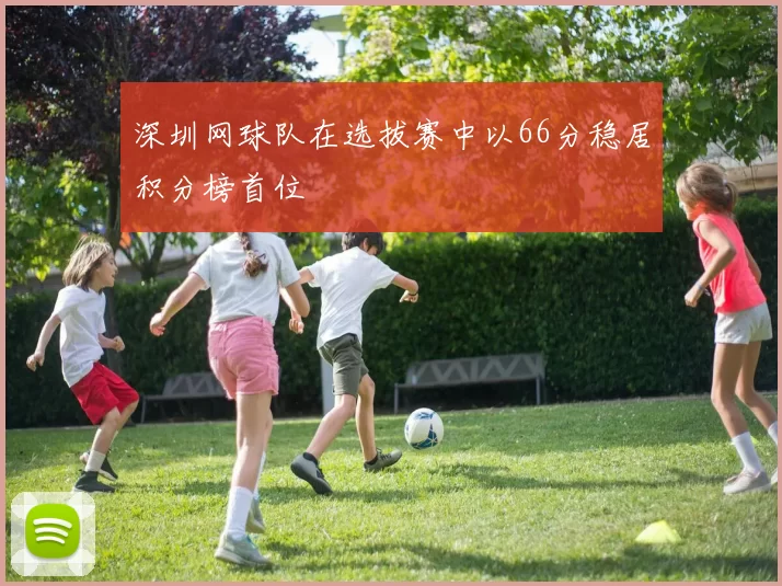 深圳网球队在选拔赛中以66分稳居积分榜首位