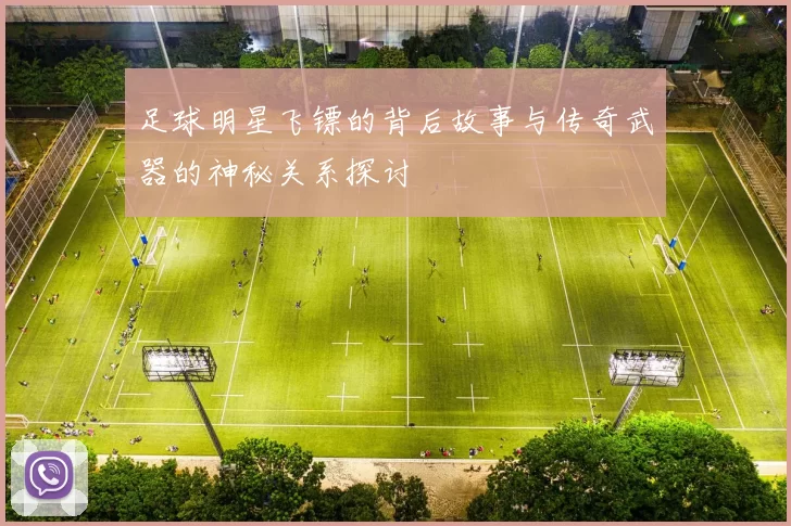 足球明星飞镖的背后故事与传奇武器的神秘关系探讨