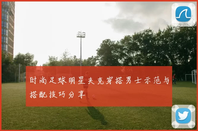 时尚足球明星夹克穿搭男士示范与搭配技巧分享