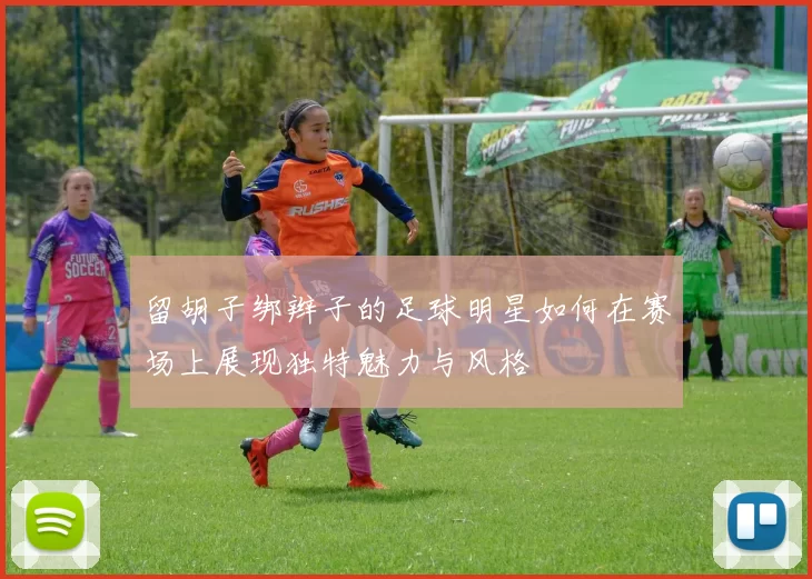 留胡子绑辫子的足球明星如何在赛场上展现独特魅力与风格