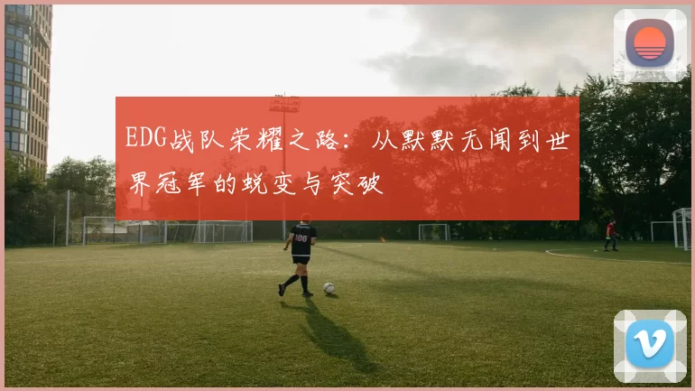 EDG战队荣耀之路：从默默无闻到世界冠军的蜕变与突破
