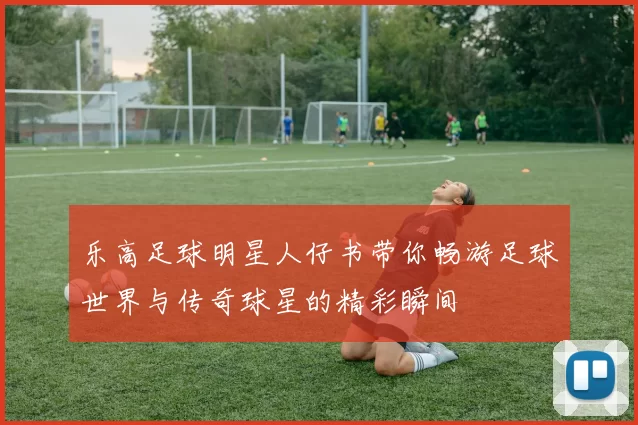 乐高足球明星人仔书带你畅游足球世界与传奇球星的精彩瞬间